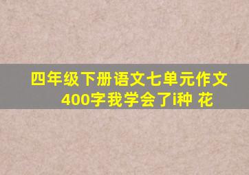 四年级下册语文七单元作文400字我学会了i种 花